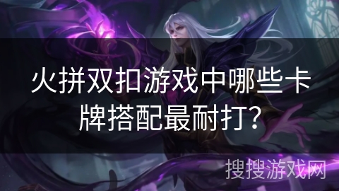 火拼双扣游戏中哪些卡牌搭配最耐打？
