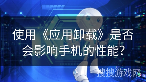 使用《应用卸载》是否会影响手机的性能？
