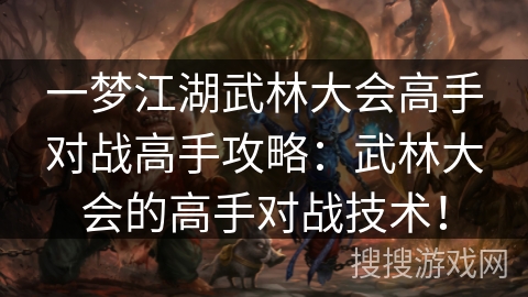 一梦江湖武林大会高手对战高手攻略：武林大会的高手对战技术！
