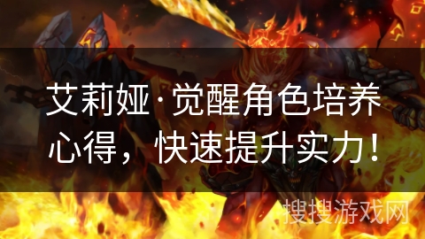 艾莉娅·觉醒角色培养心得，快速提升实力！