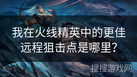 我在火线精英中的更佳远程狙击点是哪里？