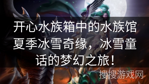 开心水族箱中的水族馆夏季冰雪奇缘，冰雪童话的梦幻之旅！
