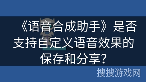 《语音合成助手》是否支持自定义语音效果的保存和分享？