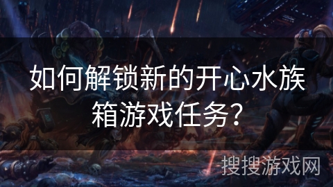 如何解锁新的开心水族箱游戏任务？
