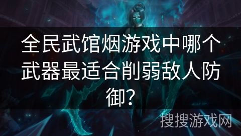 全民武馆烟游戏中哪个武器最适合削弱敌人防御？