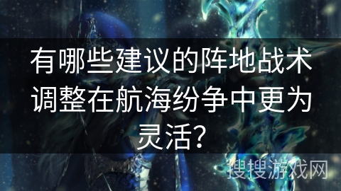 有哪些建议的阵地战术调整在航海纷争中更为灵活？