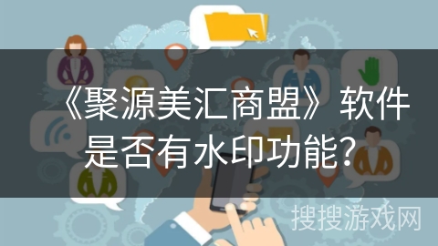 《聚源美汇商盟》软件是否有水印功能？
