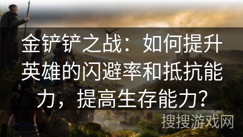 金铲铲之战：如何提升英雄的闪避率和抵抗能力，提高生存能力？