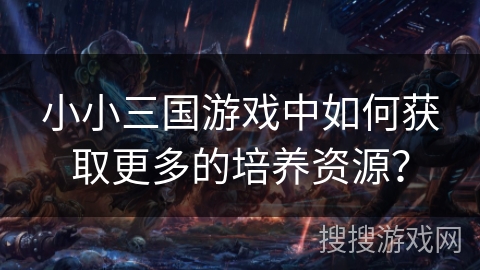 小小三国游戏中如何获取更多的培养资源？