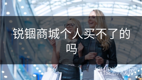 锐锢商城个人买不了的吗