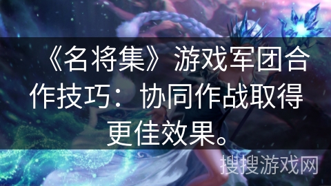 《名将集》游戏军团合作技巧：协同作战取得更佳效果。