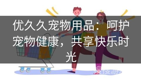 优久久宠物用品：呵护宠物健康，共享快乐时光
