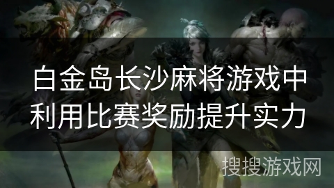 白金岛长沙麻将游戏中利用比赛奖励提升实力
