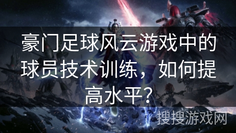 豪门足球风云游戏中的球员技术训练，如何提高水平？
