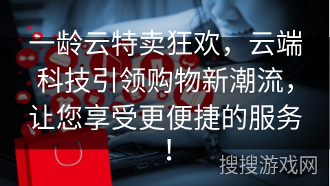 一龄云特卖狂欢，云端科技引领购物新潮流，让您享受更便捷的服务！