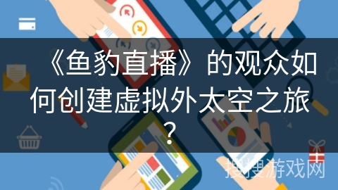 《鱼豹直播》的观众如何创建虚拟外太空之旅？