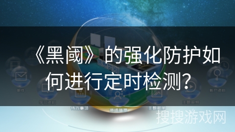 《黑阈》的强化防护如何进行定时检测？