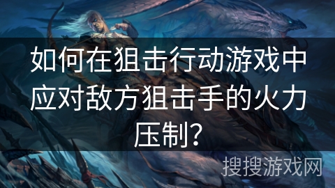 如何在狙击行动游戏中应对敌方狙击手的火力压制？