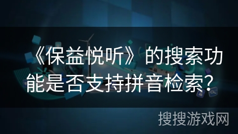 《保益悦听》的搜索功能是否支持拼音检索？