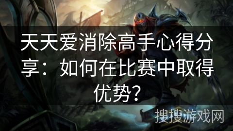 天天爱消除高手心得分享：如何在比赛中取得优势？