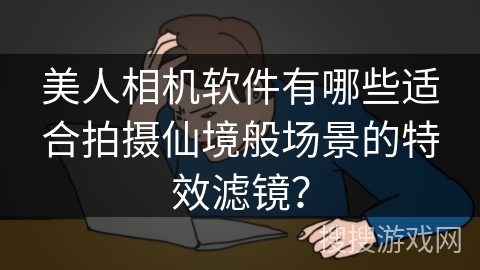 美人相机软件有哪些适合拍摄仙境般场景的特效滤镜？