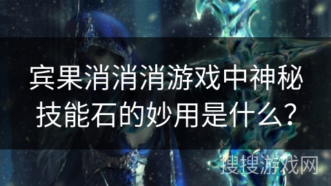 宾果消消消游戏中神秘技能石的妙用是什么？