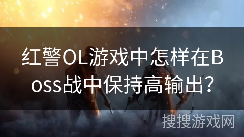 红警OL游戏中怎样在Boss战中保持高输出？