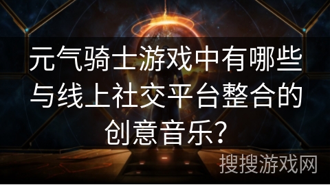 元气骑士游戏中有哪些与线上社交平台整合的创意音乐？