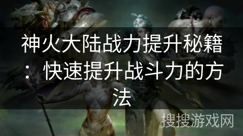 神火大陆战力提升秘籍：快速提升战斗力的方法