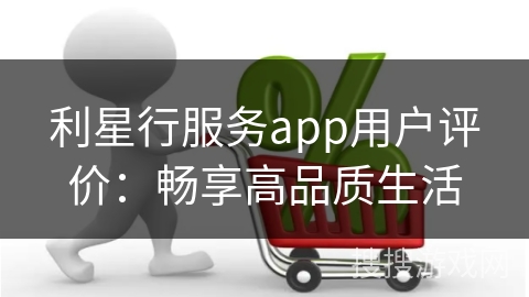 利星行服务app用户评价：畅享高品质生活
