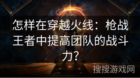 怎样在穿越火线：枪战王者中提高团队的战斗力？