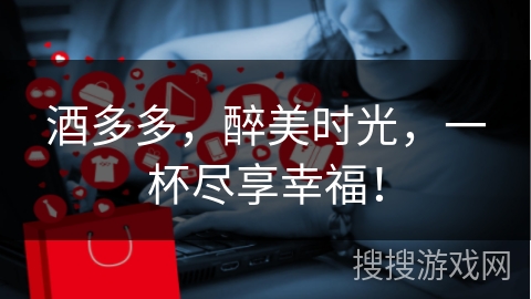 酒多多，醉美时光，一杯尽享幸福！