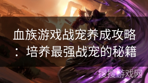 血族游戏战宠养成攻略：培养最强战宠的秘籍