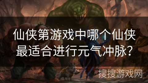 仙侠第游戏中哪个仙侠最适合进行元气冲脉？