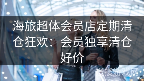 海旅超体会员店定期清仓狂欢：会员独享清仓好价