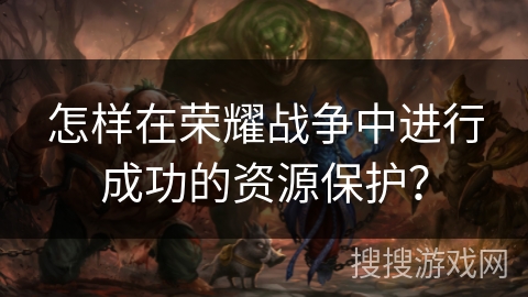 怎样在荣耀战争中进行成功的资源保护？