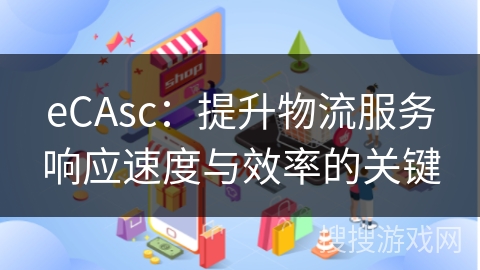 eCAsc：提升物流服务响应速度与效率的关键