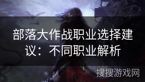 部落大作战职业选择建议：不同职业解析