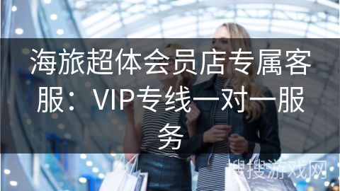 海旅超体会员店专属客服：VIP专线一对一服务