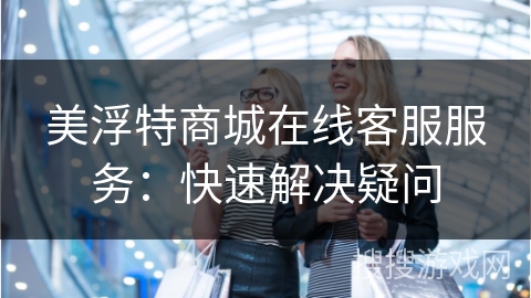 美浮特商城在线客服服务：快速解决疑问
