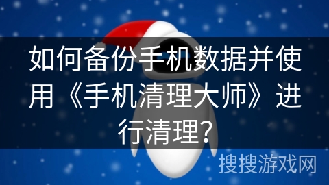 如何备份手机数据并使用《手机清理大师》进行清理？