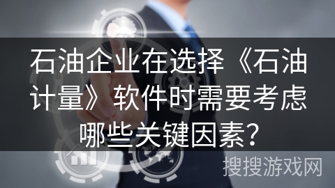 石油企业在选择《石油计量》软件时需要考虑哪些关键因素？