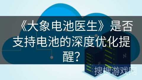 《大象电池医生》是否支持电池的深度优化提醒？