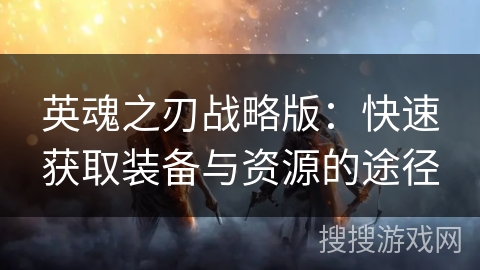 英魂之刃战略版：快速获取装备与资源的途径
