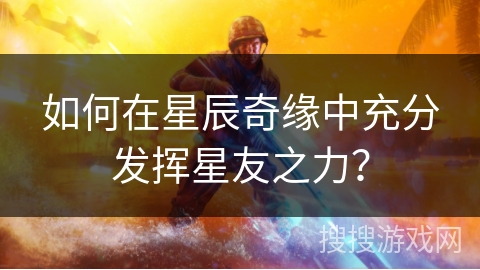 如何在星辰奇缘中充分发挥星友之力？