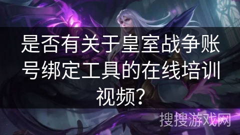 是否有关于皇室战争账号绑定工具的在线培训视频？