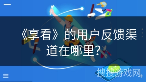 《享看》的用户反馈渠道在哪里？