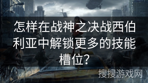 怎样在战神之决战西伯利亚中解锁更多的技能槽位？