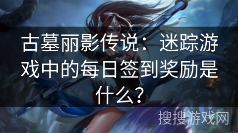 古墓丽影传说：迷踪游戏中的每日签到奖励是什么？