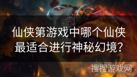 仙侠第游戏中哪个仙侠最适合进行神秘幻境？